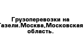 Грузоперевозки на Газели.Москва,Московская область.